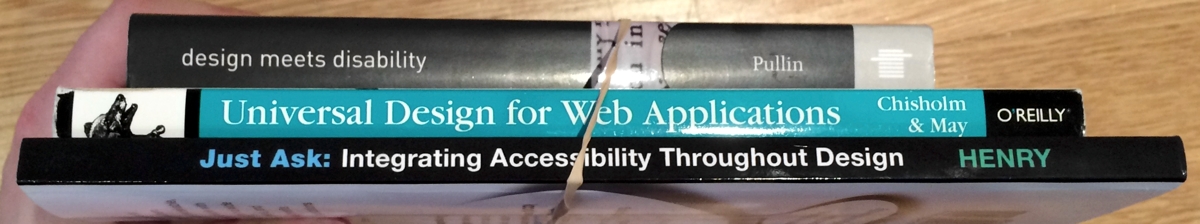 Design Meets Disability by Graham Pullin, Universal Design for Web Applications by Wendy Chisholm and Matt May, Just Ask: Integrating Accessibility Throughout Design by Shawn Lawton Henry