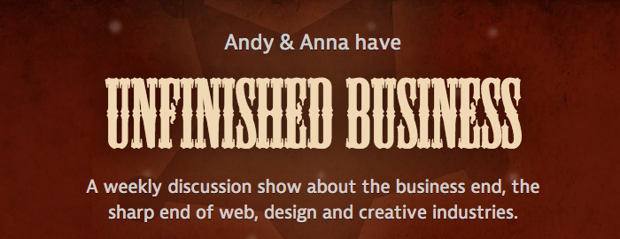 Andy &amp; Anna have Unfinished Business - A weekly discussion show about the business end, the sharp end of web, design and creative industries