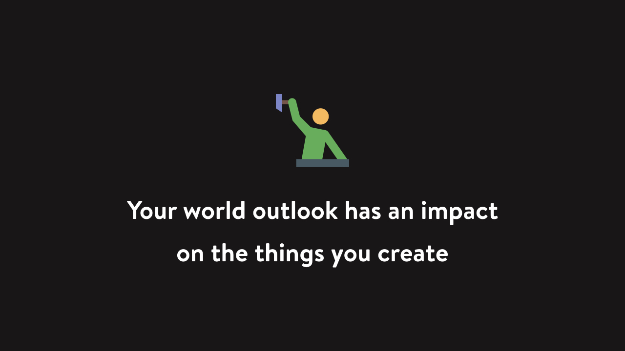 Your world outlook has an impact on the things you create