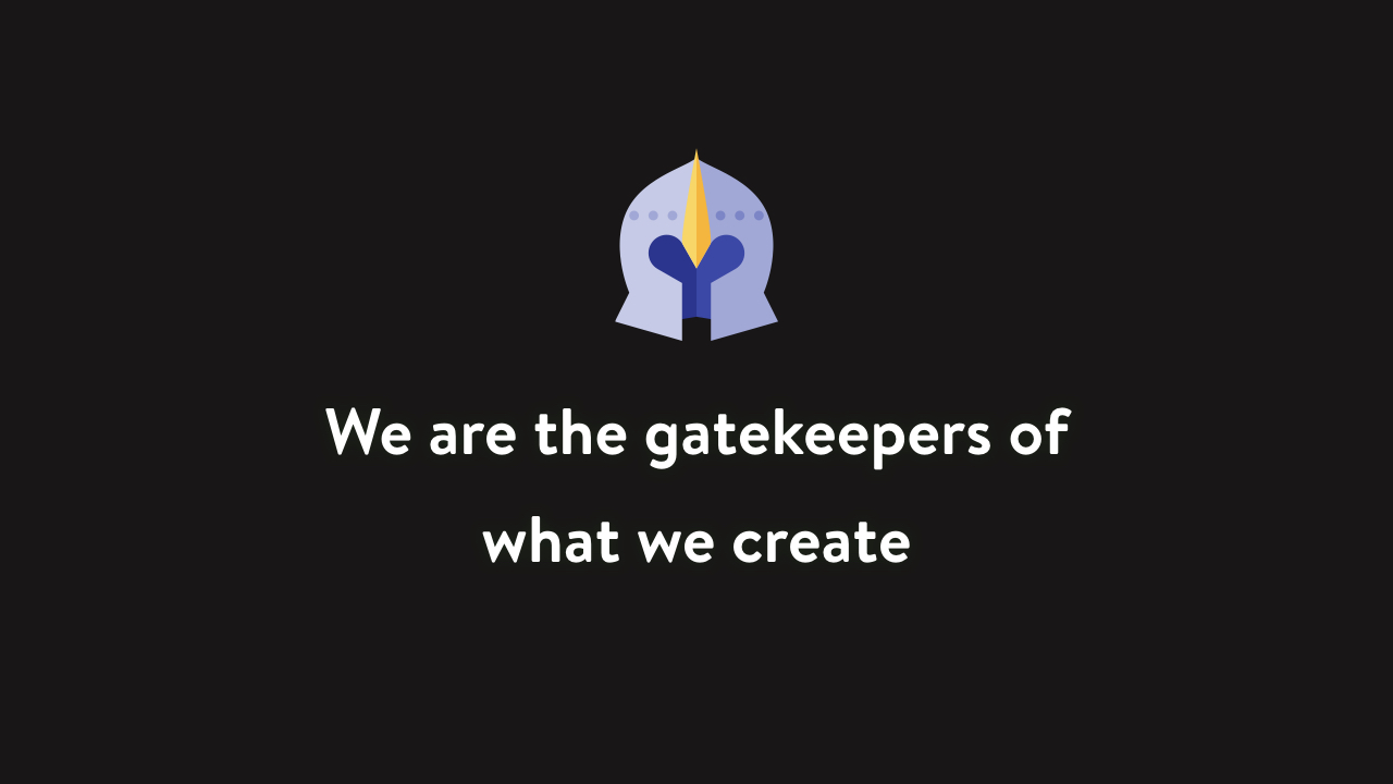 We are the gatekeepers of what we create