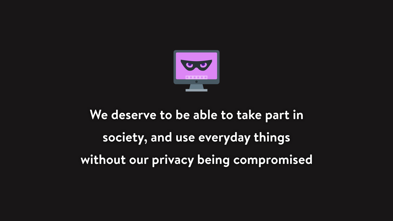 We deserve to be able to take part in society, and use everyday things, without our privacy being compromised