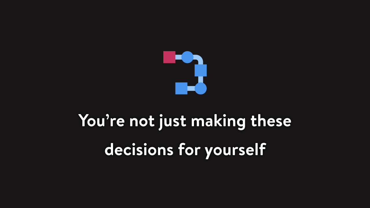 You’re not just making these decisions for yourself