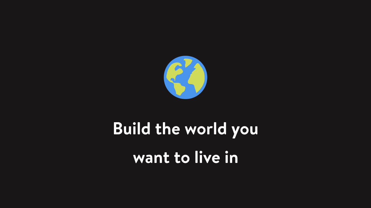 Build the world you want to live in