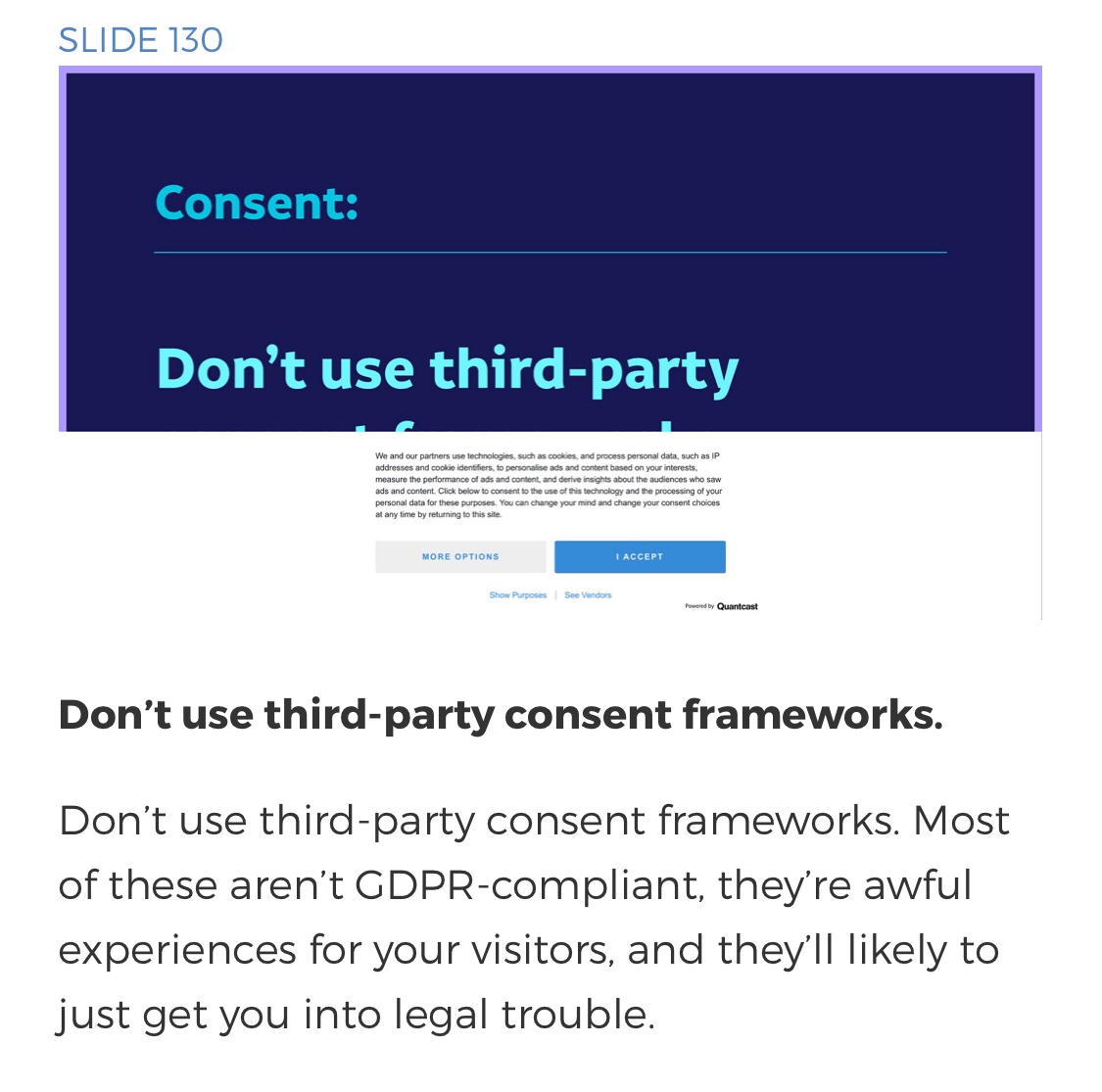 Slide 130 from a talk saying “Consent: Don’t use third-party consent frameworks. Most of these aren’t GDPR-compliant, they’re awful experiences for your visitors, and they’ll likely to just get you into legal trouble.”