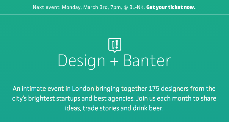 Design + Banter  - An intimate event in London bringing together 175 designers from the city’s brightest startups and best agencies.