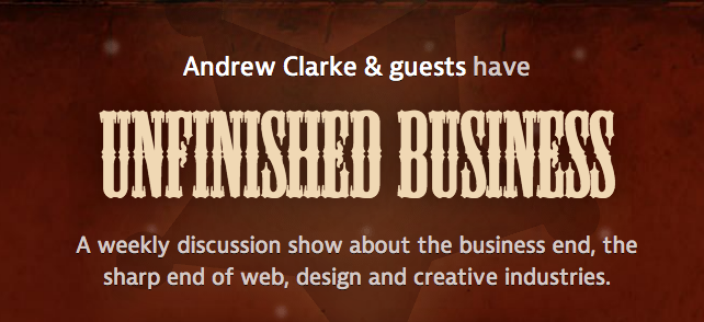Andrew Clarke &amp; guests have Unfinished Business - A weekly discussion show about the business end, the sharp end of web, design and creative industries.